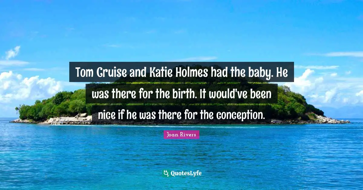 Cruise Quotes: "Tom Cruise and Katie Holmes had the baby. He was there for the birth. It would've been nice if he was there for the conception."