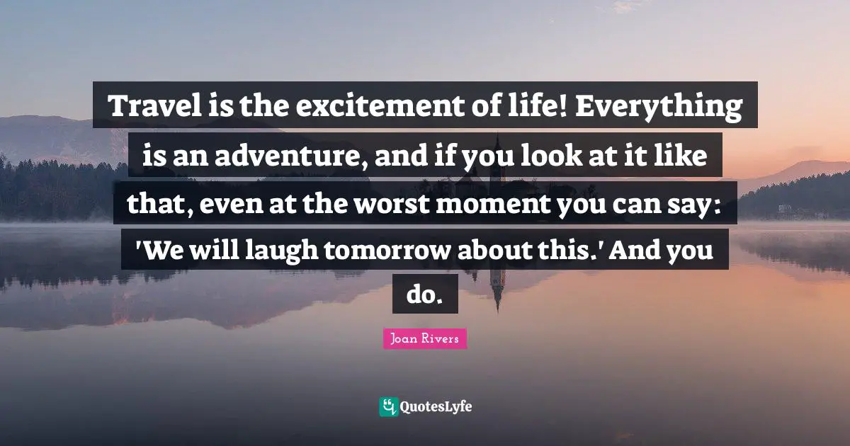 Travel is the excitement of life! Everything is an adventure, and if you look at it like that, even at the worst moment you can say: 'We will laugh tomorrow about this.' And you do.