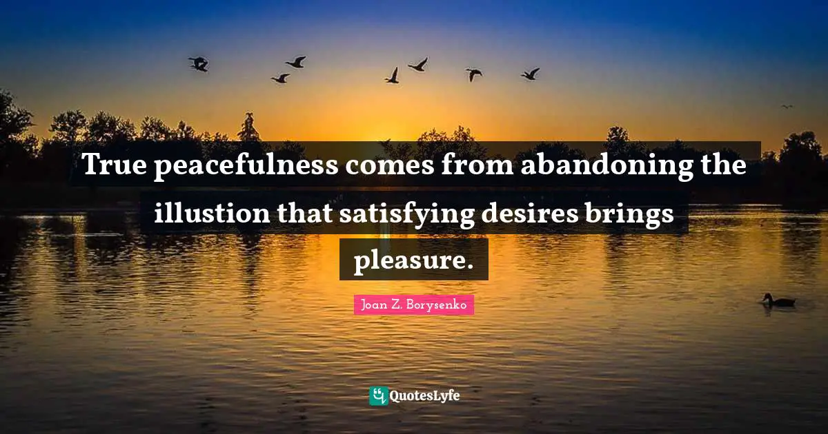 True peacefulness comes from abandoning the illustion that satisfying desires brings pleasure.
