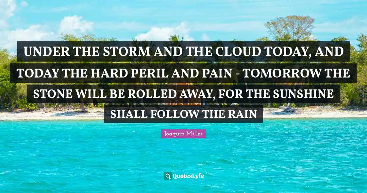 UNDER THE STORM AND THE CLOUD TODAY, AND TODAY THE HARD PERIL AND PAIN - TOMORROW THE STONE WILL BE ROLLED AWAY, FOR THE SUNSHINE SHALL FOLLOW THE RAIN