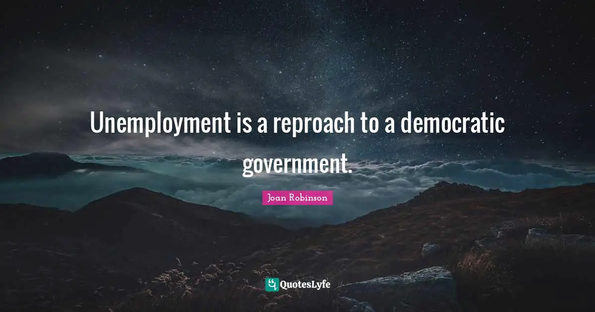 Unemployment is a reproach to a democratic government.