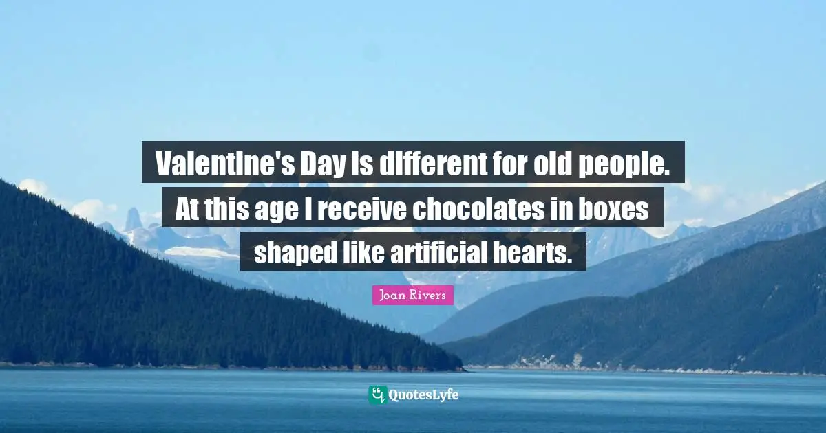 Valentine's Day is different for old people. At this age I receive chocolates in boxes shaped like artificial hearts.