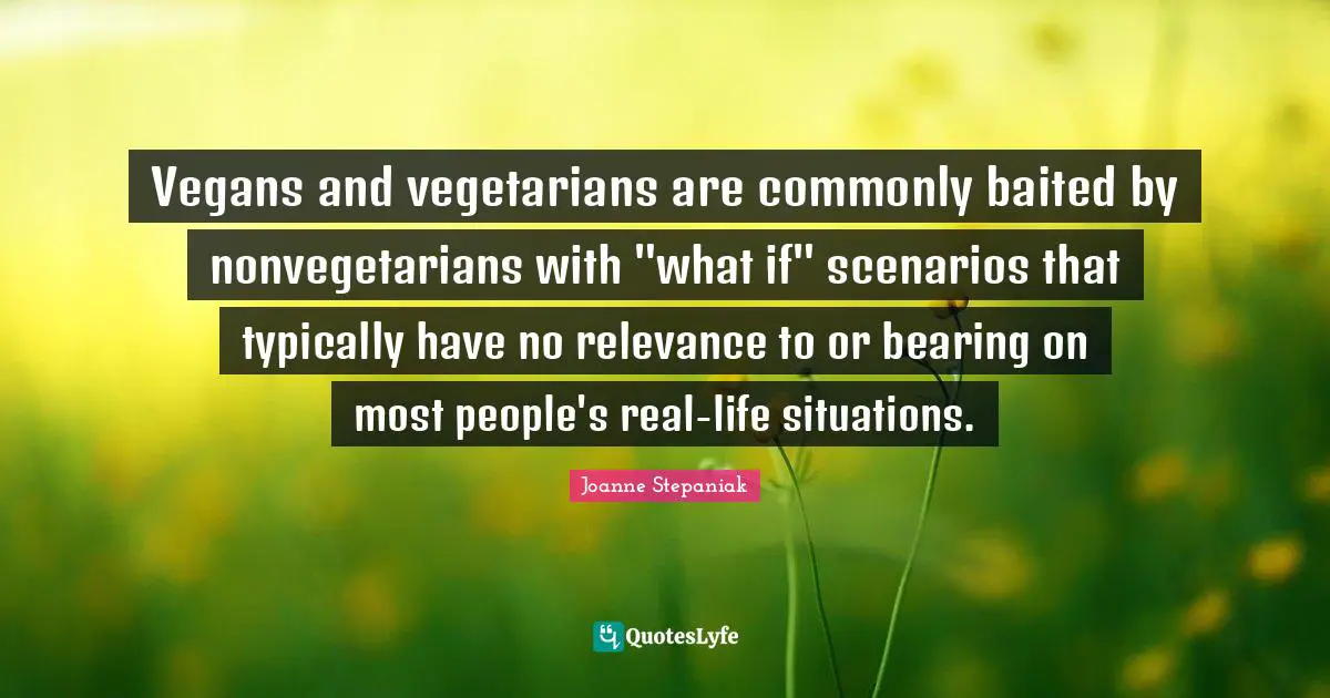 Joanne Stepaniak Quotes: "Vegans and vegetarians are commonly baited by nonvegetarians with "what if" scenarios that typically have no relevance to or bearing on most people's real-life situations."