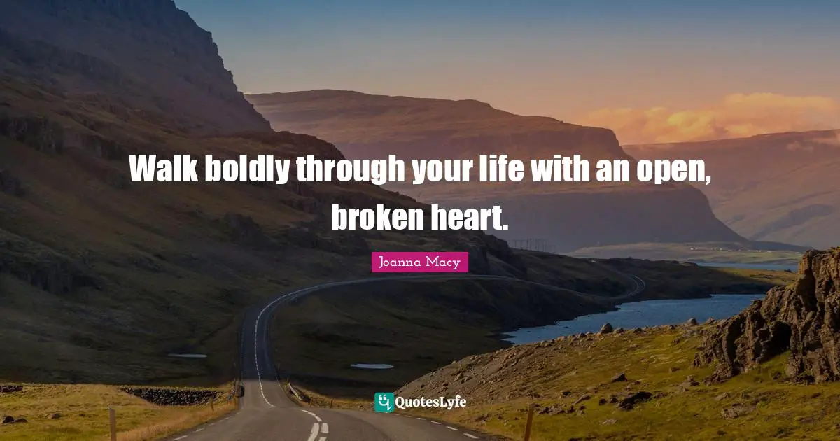 Walk boldly through your life with an open, broken heart.