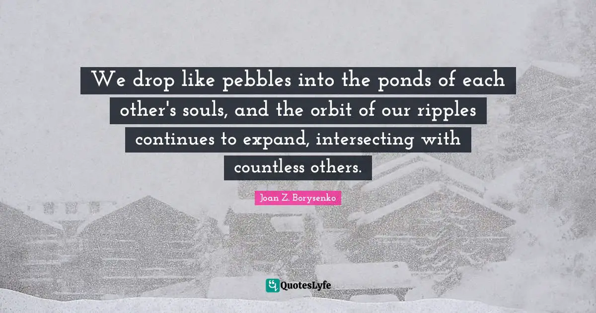 Ponds Quotes: "We drop like pebbles into the ponds of each other's souls, and the orbit of our ripples continues to expand, intersecting with countless others."