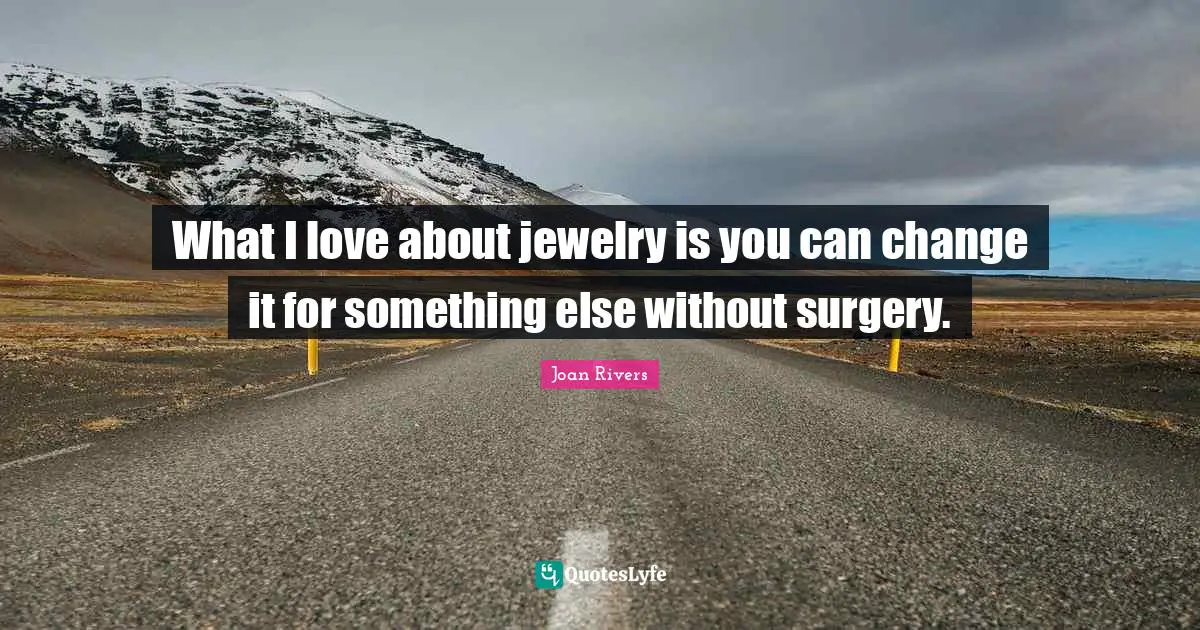 What I love about jewelry is you can change it for something else without surgery.
