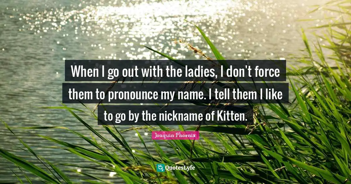Nicknames Quotes: "When I go out with the ladies, I don't force them to pronounce my name. I tell them I like to go by the nickname of Kitten."