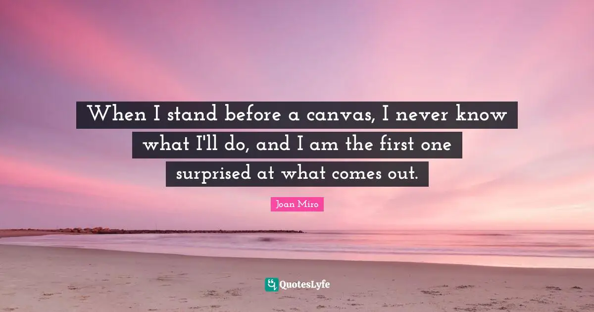 Joan Miro Quotes: "When I stand before a canvas, I never know what I'll do, and I am the first one surprised at what comes out."