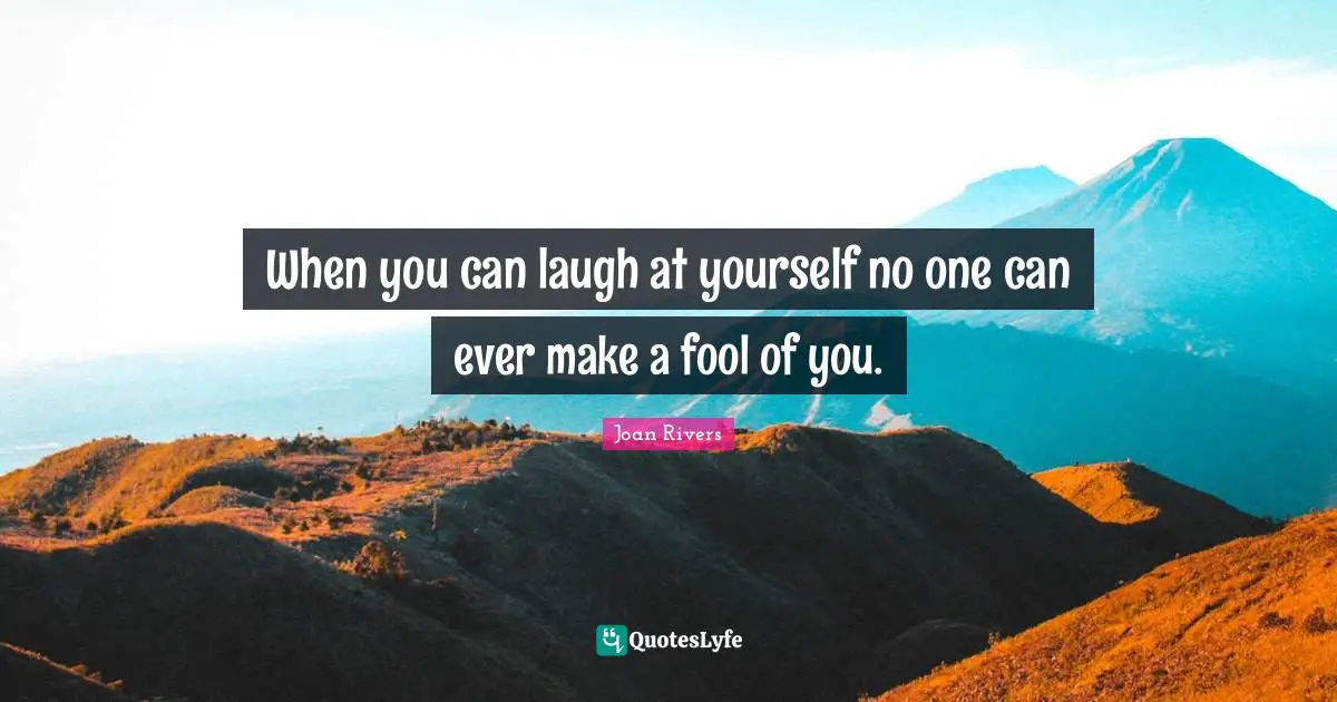 When you can laugh at yourself no one can ever make a fool of you.