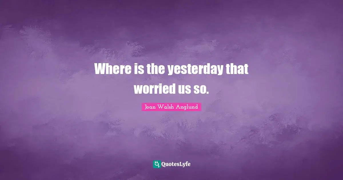 Joan Walsh Anglund Quotes: "Where is the yesterday that worried us so."