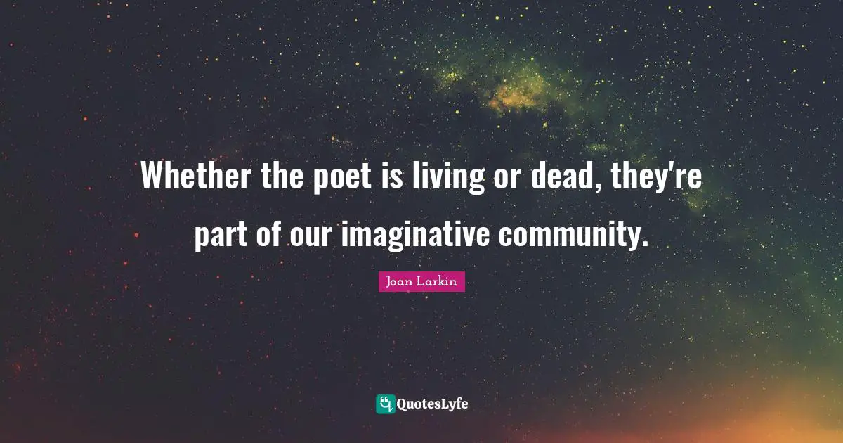 Whether the poet is living or dead, they're part of our imaginative community.