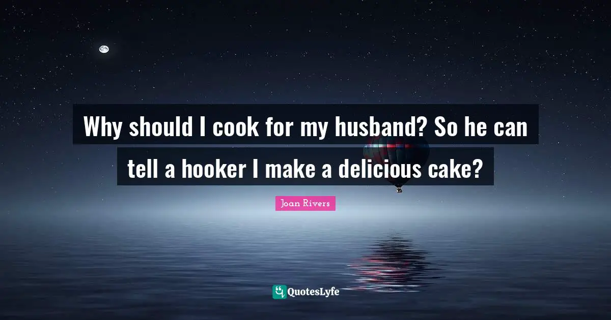 Why should I cook for my husband? So he can tell a hooker I make a delicious cake?