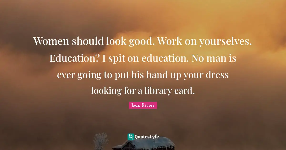 Spit Quotes: "Women should look good. Work on yourselves. Education? I spit on education. No man is ever going to put his hand up your dress looking for a library card."