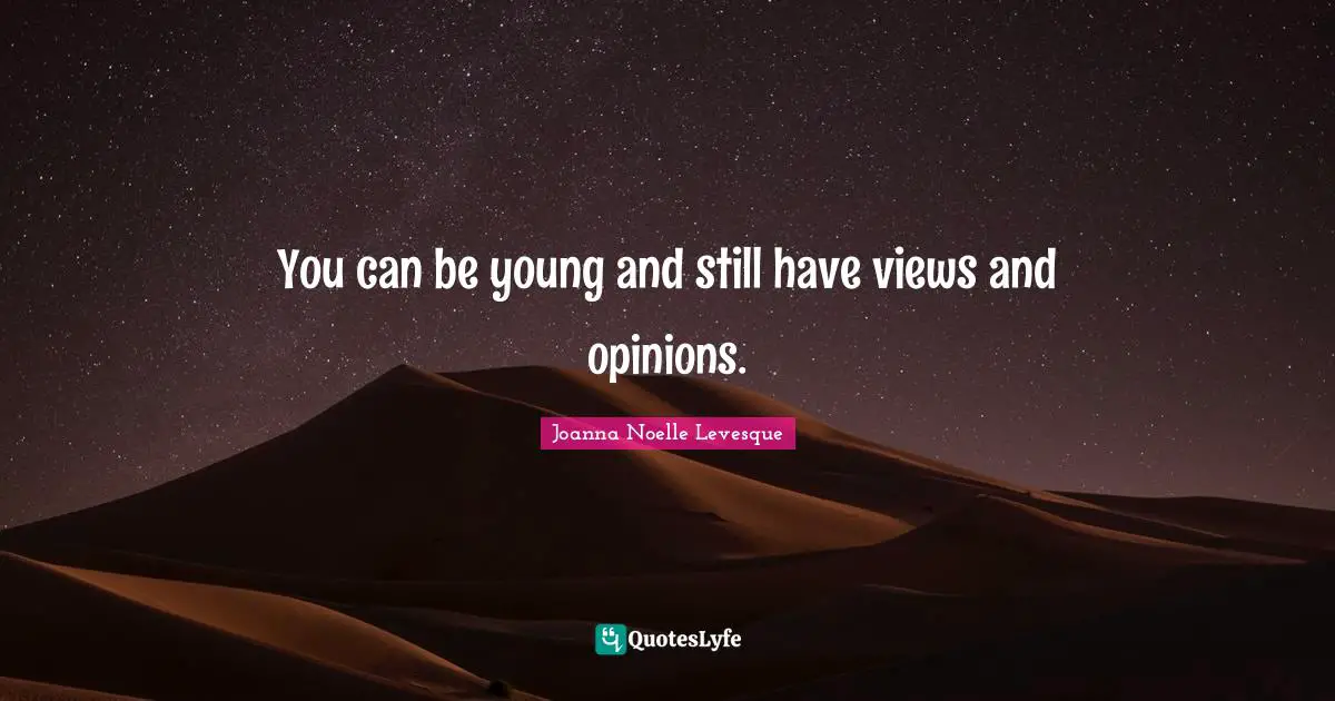 You can be young and still have views and opinions.