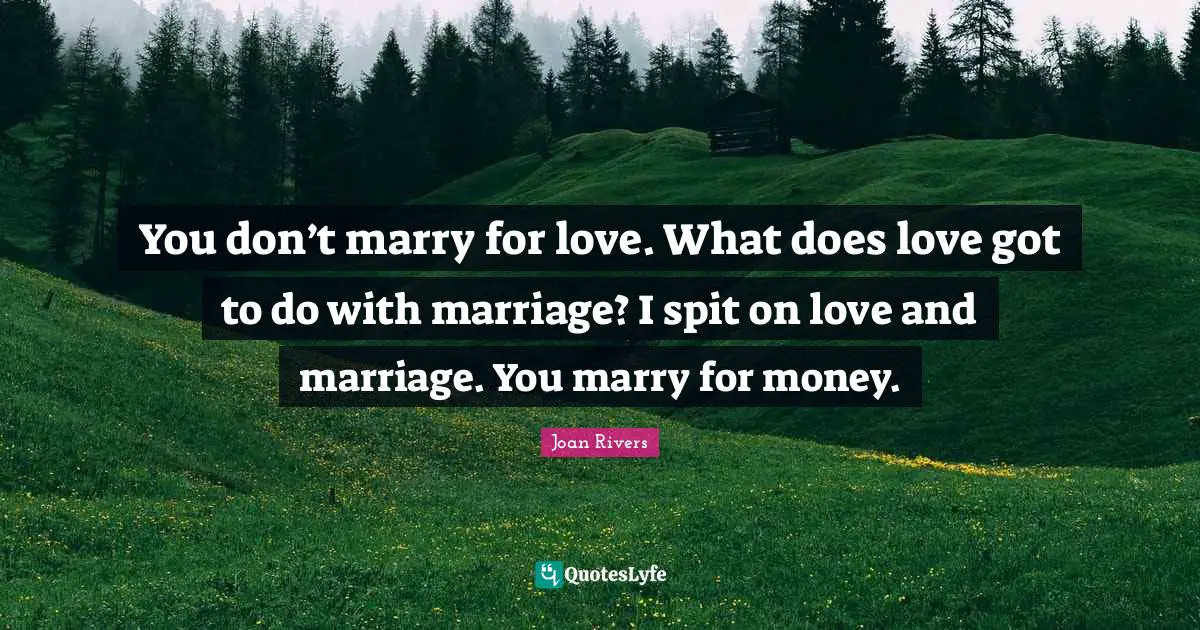 You don’t marry for love. What does love got to do with marriage? I spit on love and marriage. You marry for money.
