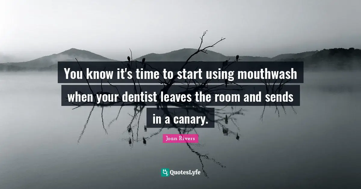 You know it's time to start using mouthwash when your dentist leaves the room and sends in a canary.