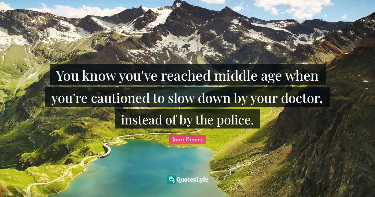 You know you've reached middle age when you're cautioned to slow down by your doctor, instead of by the police.