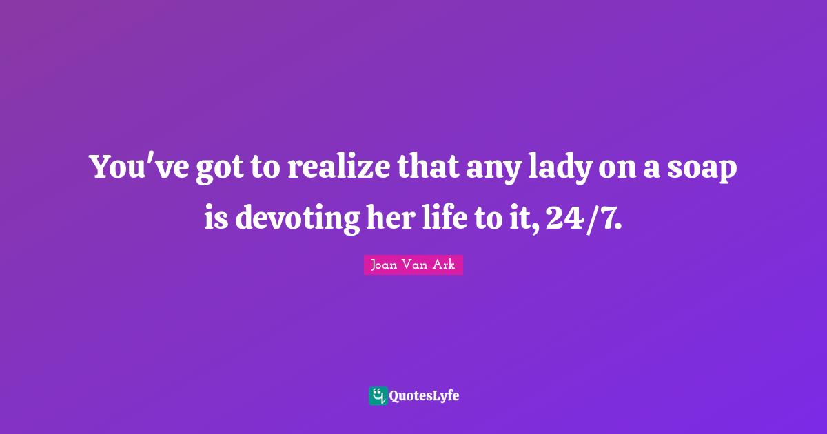 You've got to realize that any lady on a soap is devoting her life to it, 24/7.
