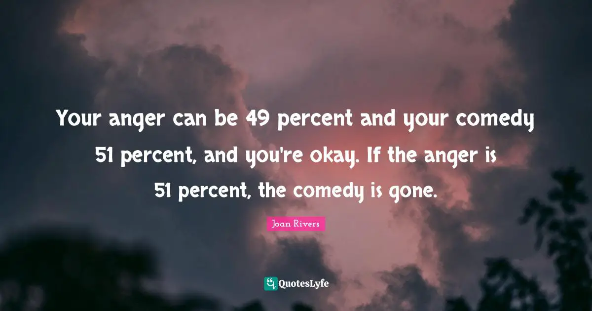 Your anger can be 49 percent and your comedy 51 percent, and you're okay. If the anger is 51 percent, the comedy is gone.