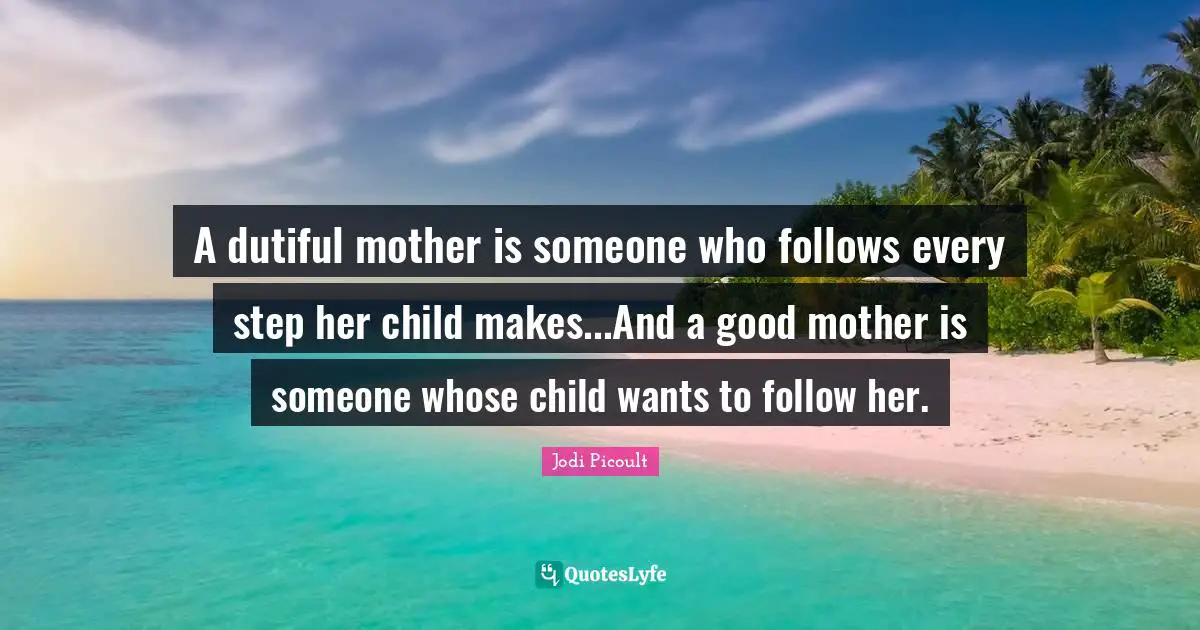 A dutiful mother is someone who follows every step her child makes...And a good mother is someone whose child wants to follow her.