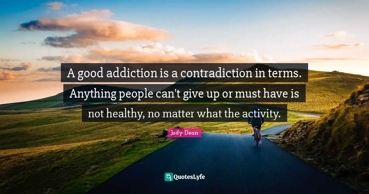 A good addiction is a contradiction in terms. Anything people can't give up or must have is not healthy, no matter what the activity.