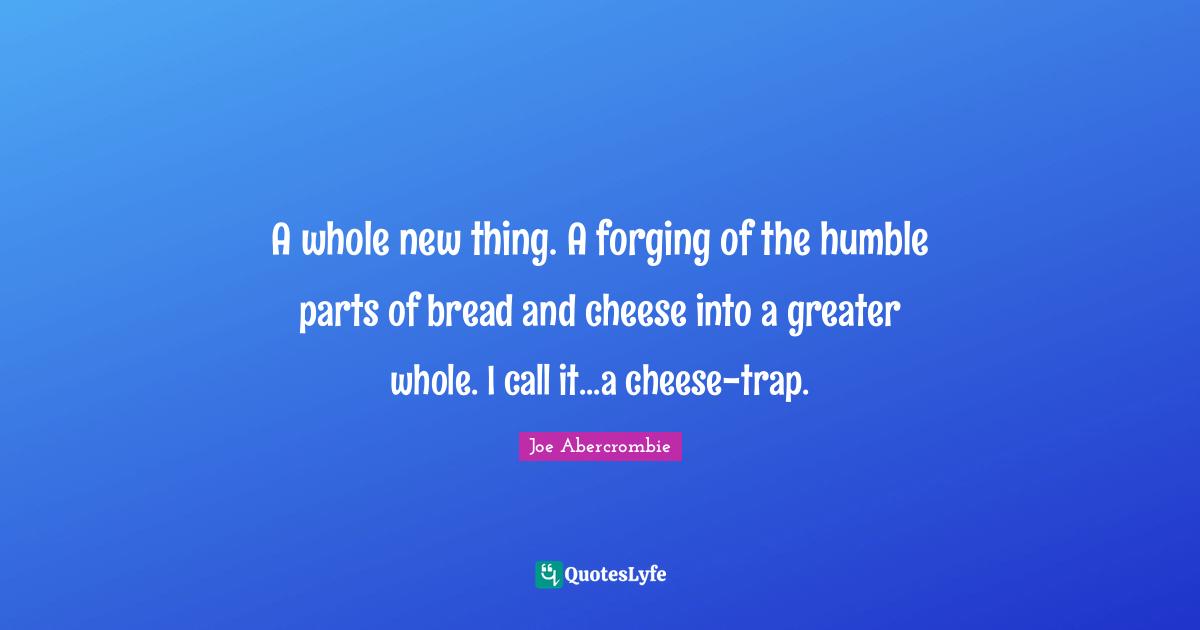 A whole new thing. A forging of the humble parts of bread and cheese into a greater whole. I call it...a cheese-trap.