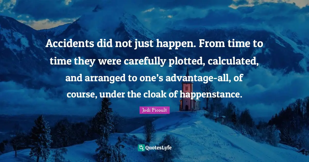 Accidents did not just happen. From time to time they were carefully plotted, calculated, and arranged to one’s advantage-all, of course, under the cloak of happenstance.