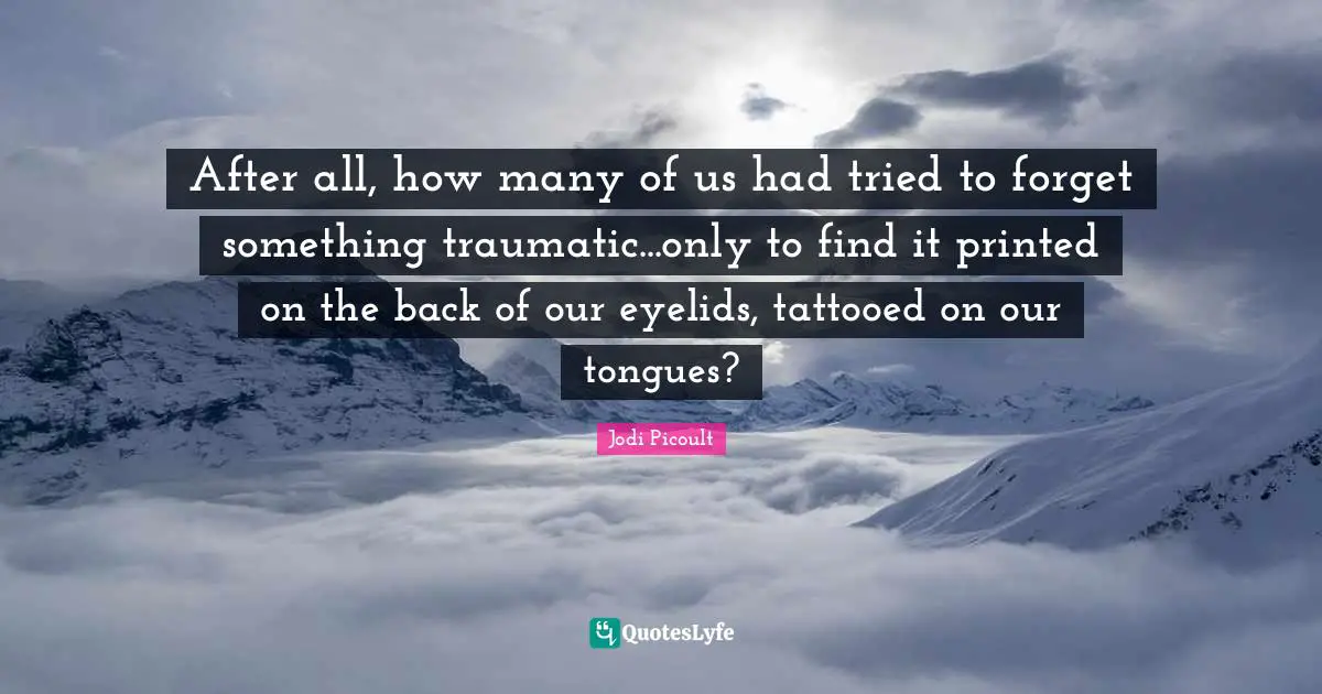 After all, how many of us had tried to forget something traumatic...only to find it printed on the back of our eyelids, tattooed on our tongues?