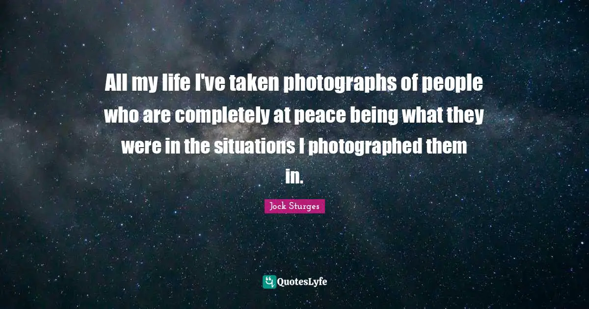 All my life I've taken photographs of people who are completely at peace being what they were in the situations I photographed them in.