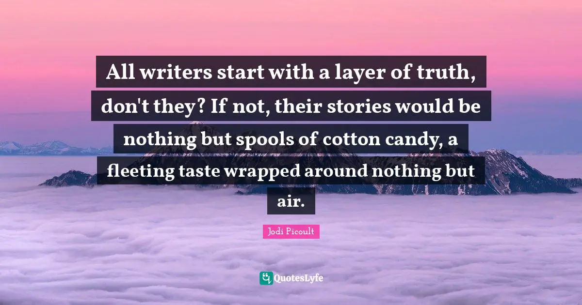 All writers start with a layer of truth, don't they? If not, their stories would be nothing but spools of cotton candy, a fleeting taste wrapped around nothing but air.