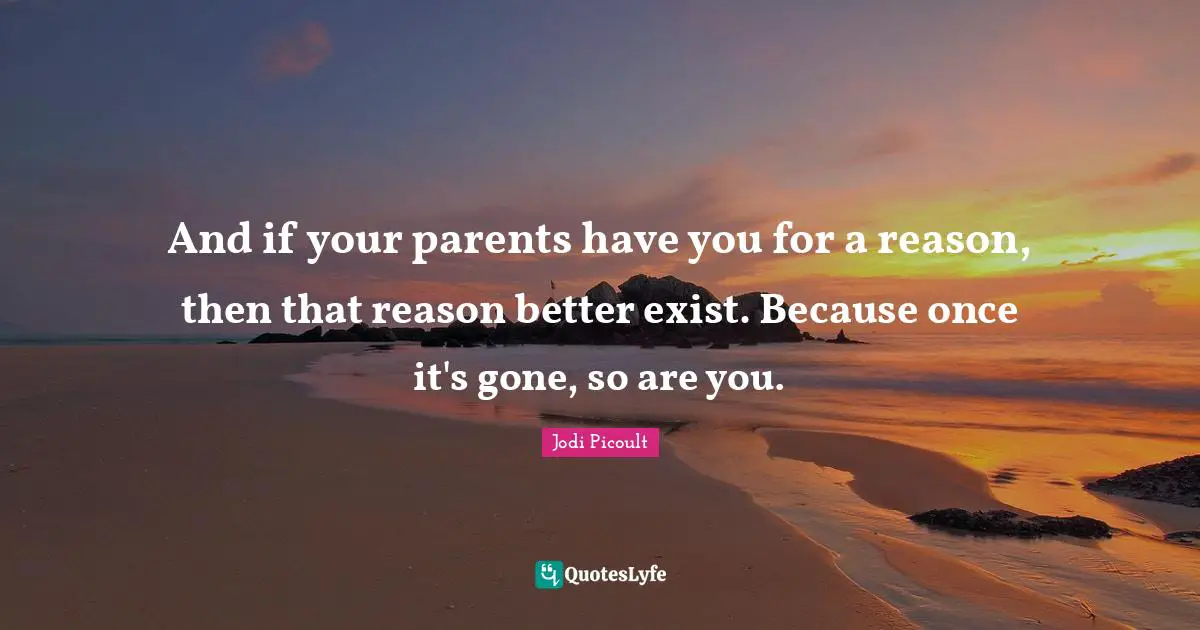 And if your parents have you for a reason, then that reason better exist. Because once it's gone, so are you.