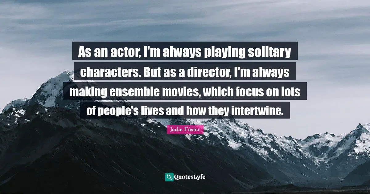 As an actor, I'm always playing solitary characters. But as a director, I'm always making ensemble movies, which focus on lots of people's lives and how they intertwine.