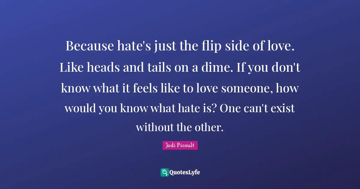 Because hate's just the flip side of love. Like heads and tails on a dime. If you don't know what it feels like to love someone, how would you know what hate is? One can't exist without the other.