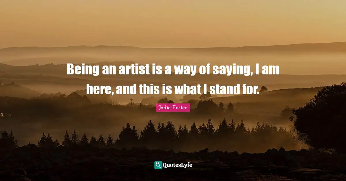 Jodie Foster Quotes: "Being an artist is a way of saying, I am here, and this is what I stand for."