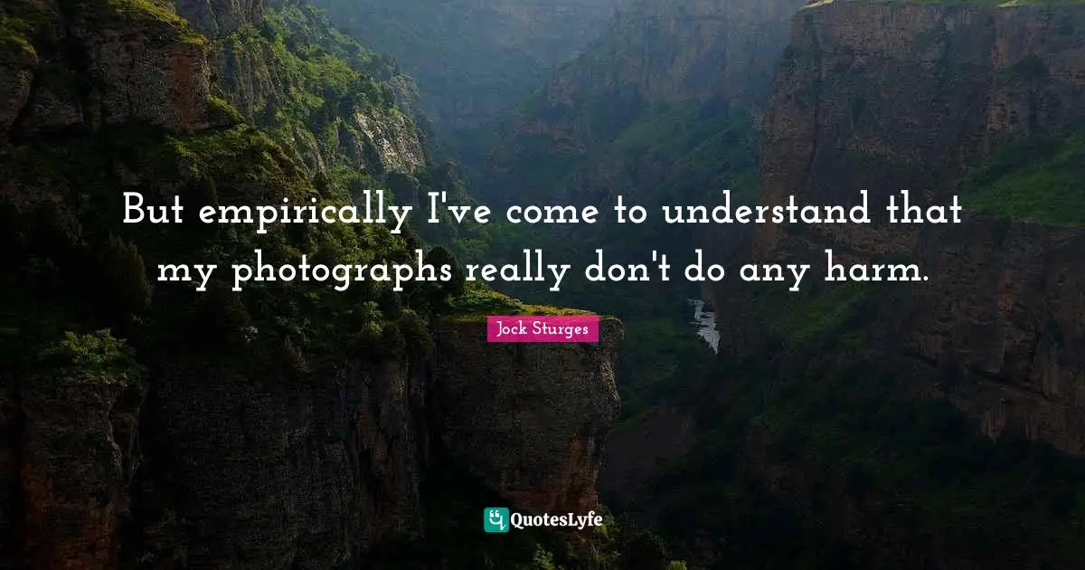 But empirically I've come to understand that my photographs really don't do any harm.