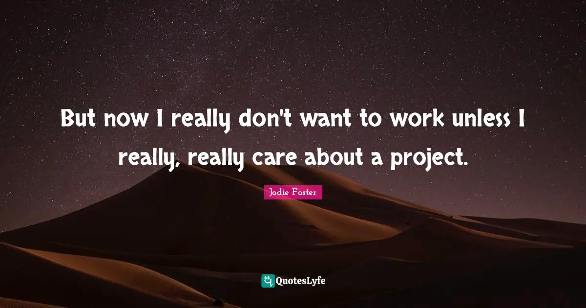 But now I really don't want to work unless I really, really care about a project.