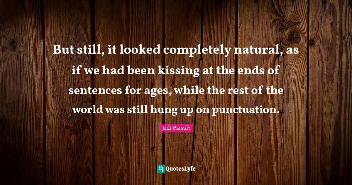 But still, it looked completely natural, as if we had been kissing at the ends of sentences for ages, while the rest of the world was still hung up on punctuation.