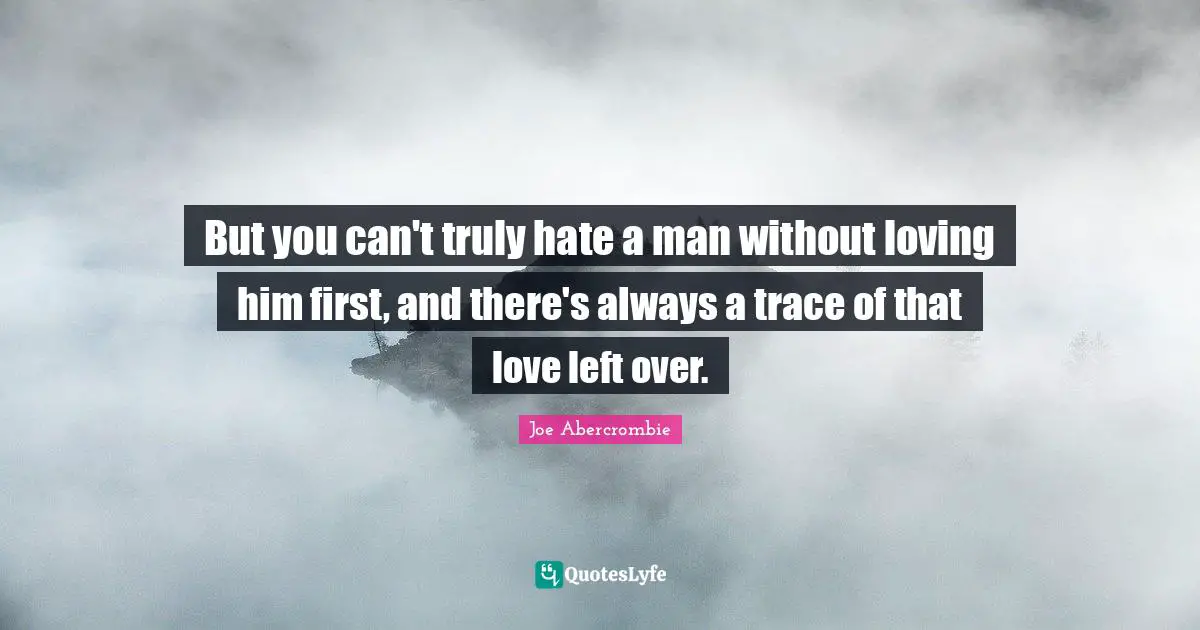 But you can't truly hate a man without loving him first, and there's always a trace of that love left over.