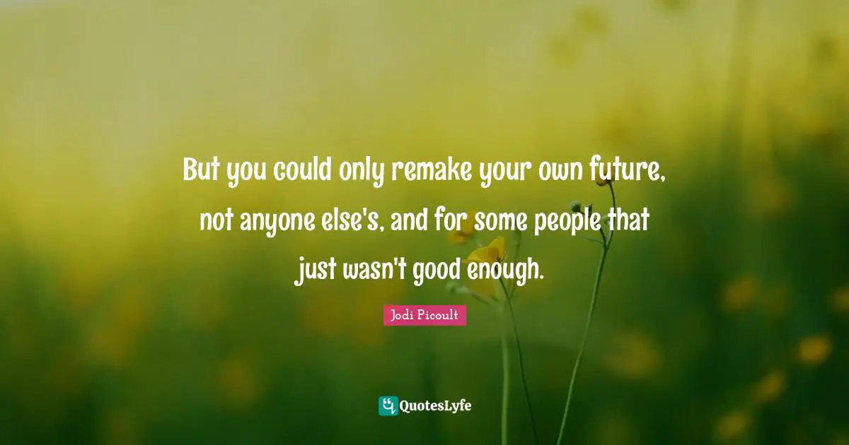 But you could only remake your own future, not anyone else's, and for some people that just wasn't good enough.