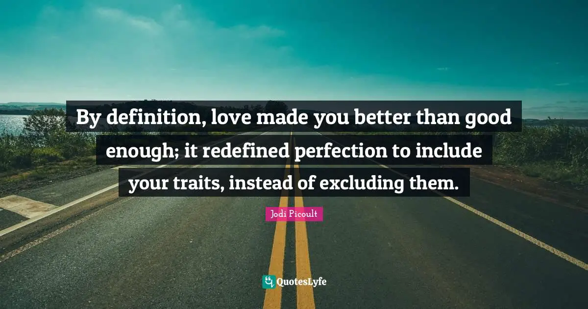 By definition, love made you better than good enough; it redefined perfection to include your traits, instead of excluding them.