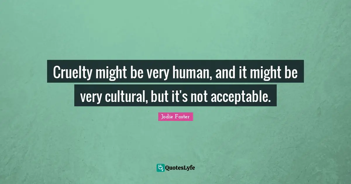 Jodie Foster Quotes: "Cruelty might be very human, and it might be very cultural, but it's not acceptable."