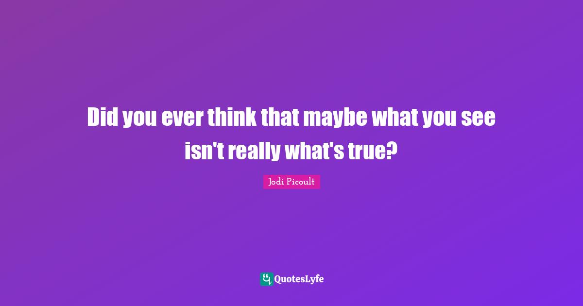 Did you ever think that maybe what you see isn't really what's true?
