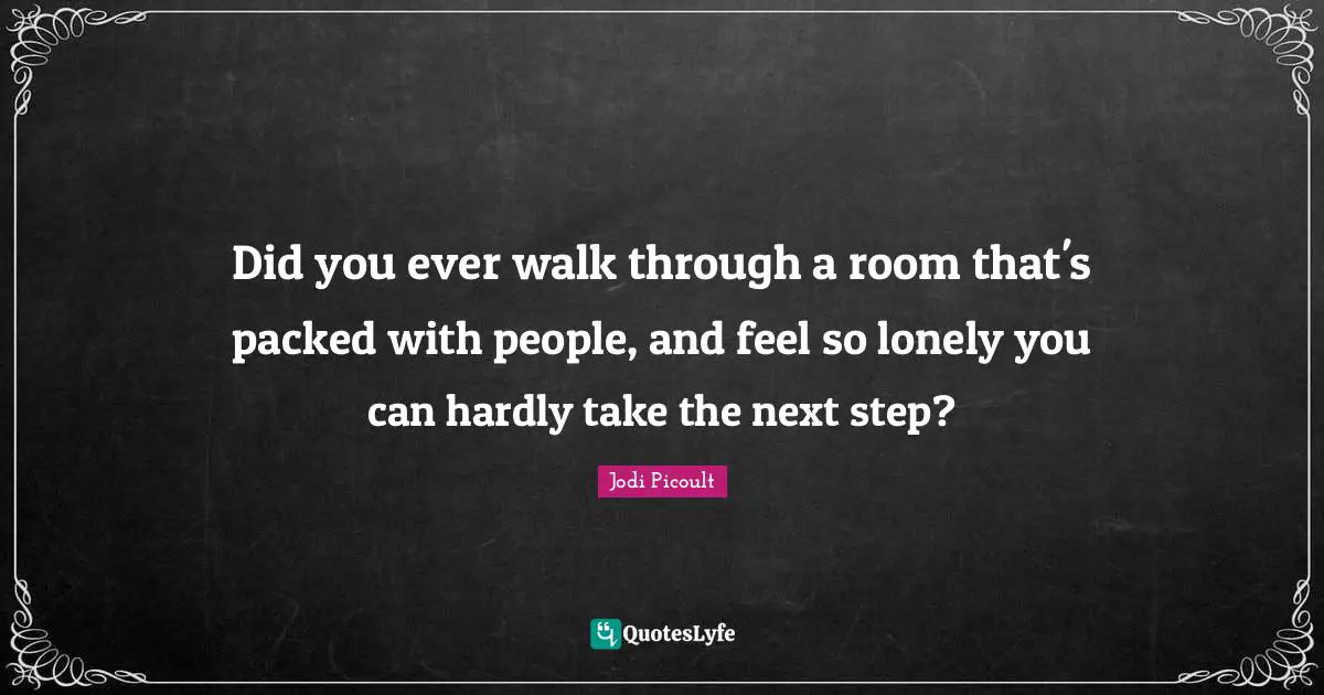 Did you ever walk through a room that's packed with people, and feel so lonely you can hardly take the next step?