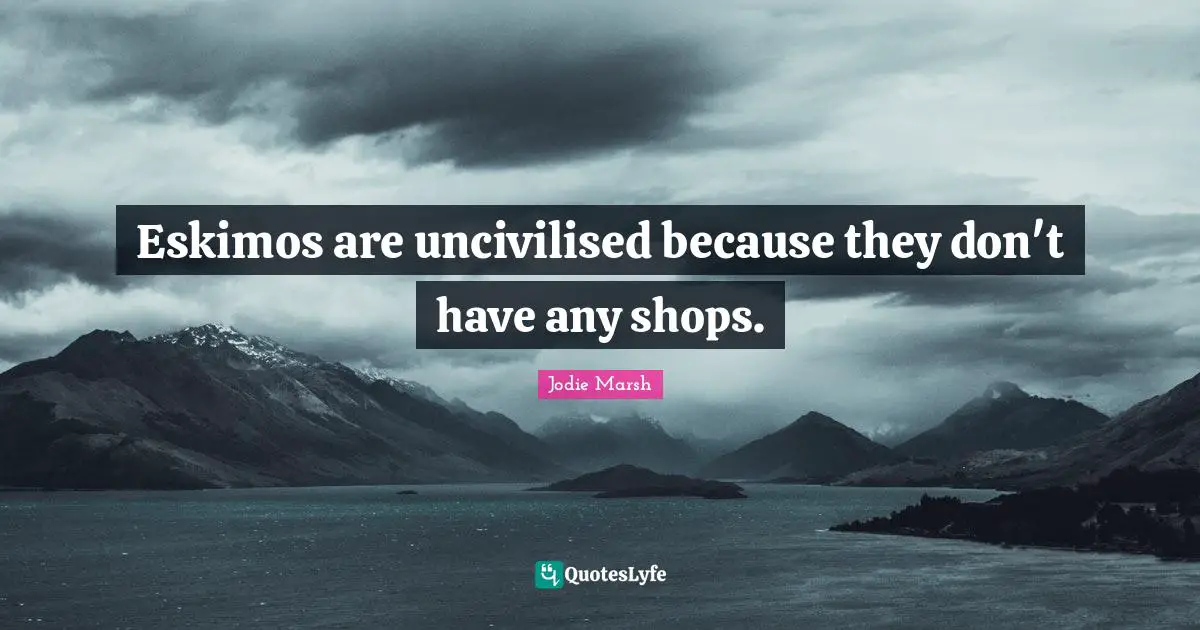Eskimos are uncivilised because they don't have any shops.