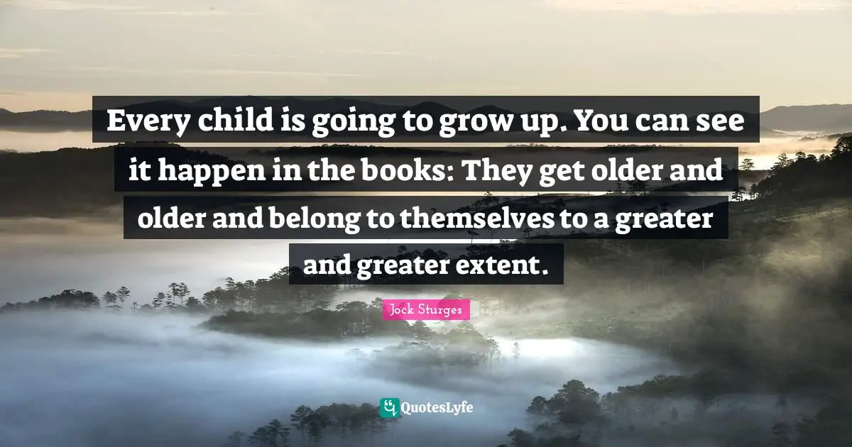 Every child is going to grow up. You can see it happen in the books: They get older and older and belong to themselves to a greater and greater extent.