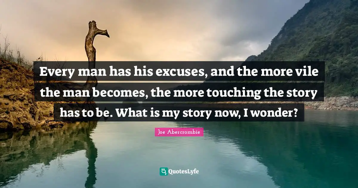 Every man has his excuses, and the more vile the man becomes, the more touching the story has to be. What is my story now, I wonder?