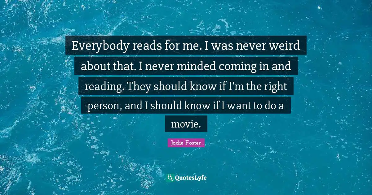 Jodie Foster Quotes: "Everybody reads for me. I was never weird about that. I never minded coming in and reading. They should know if I'm the right person, and I should know if I want to do a movie."