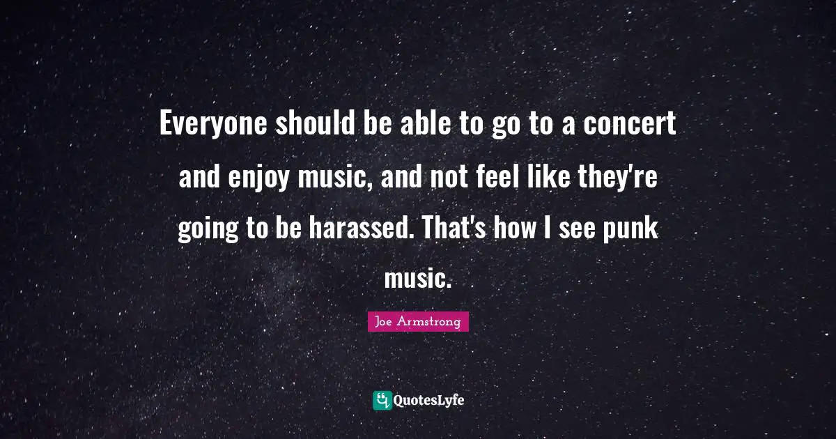 Everyone should be able to go to a concert and enjoy music, and not feel like they're going to be harassed. That's how I see punk music.