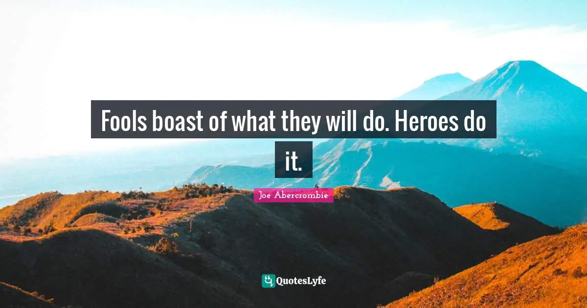 Fools boast of what they will do. Heroes do it.