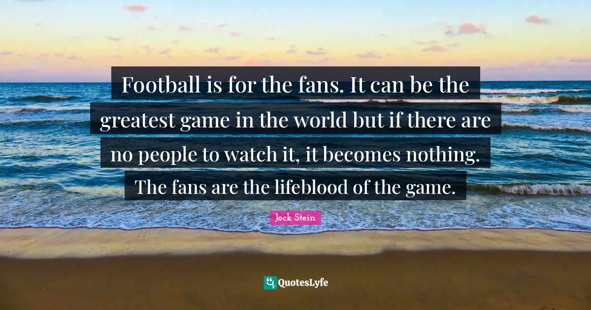 Jock Stein Quotes: "Football is for the fans. It can be the greatest game in the world but if there are no people to watch it, it becomes nothing. The fans are the lifeblood of the game."